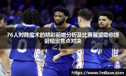 76人对阵魔术的精彩前瞻分析及比赛展望助你提前锁定焦点对决